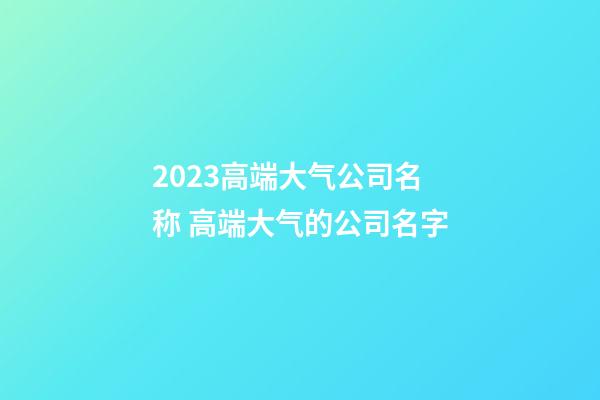 2023高端大气公司名称 高端大气的公司名字-第1张-公司起名-玄机派